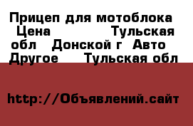 Прицеп для мотоблока › Цена ­ 10 000 - Тульская обл., Донской г. Авто » Другое   . Тульская обл.